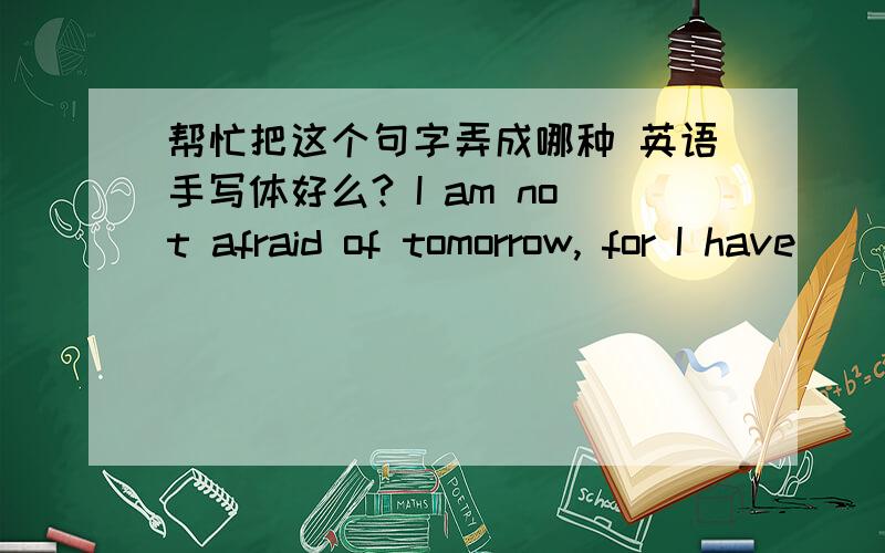 帮忙把这个句字弄成哪种 英语手写体好么? I am not afraid of tomorrow, for I have