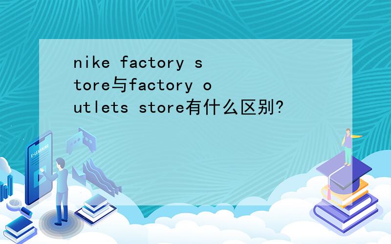 nike factory store与factory outlets store有什么区别?