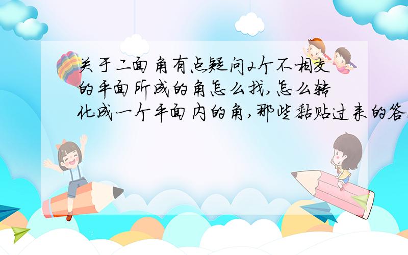 关于二面角有点疑问2个不相交的平面所成的角怎么找,怎么转化成一个平面内的角,那些黏贴过来的答案就算了