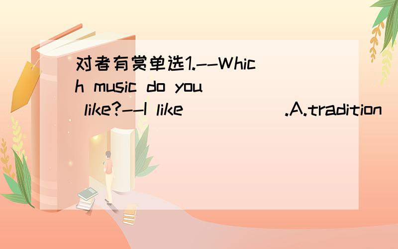 对者有赏单选1.--Which music do you like?--I like _____.A.tradition