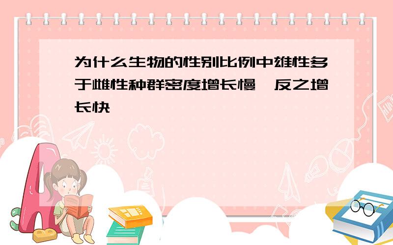 为什么生物的性别比例中雄性多于雌性种群密度增长慢,反之增长快