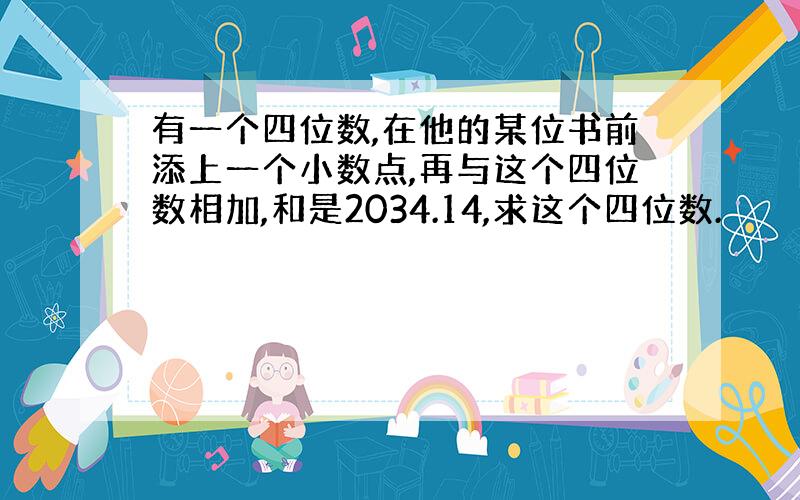 有一个四位数,在他的某位书前添上一个小数点,再与这个四位数相加,和是2034.14,求这个四位数.