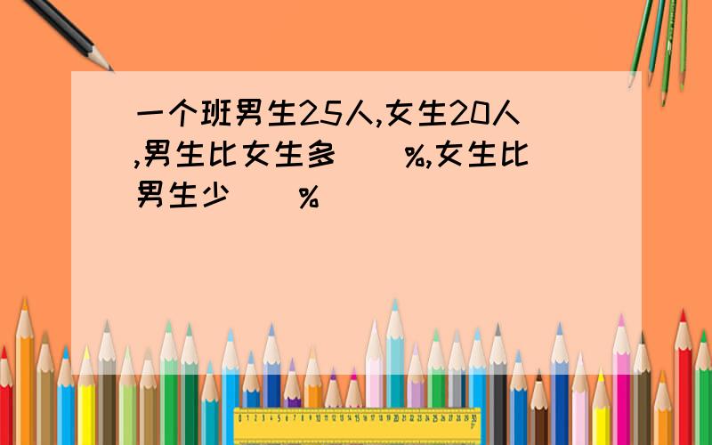 一个班男生25人,女生20人,男生比女生多（）%,女生比男生少()%