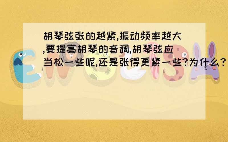 胡琴弦张的越紧,振动频率越大,要提高胡琴的音调,胡琴弦应当松一些呢,还是张得更紧一些?为什么?