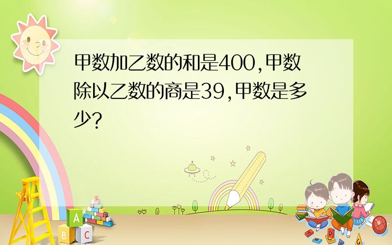 甲数加乙数的和是400,甲数除以乙数的商是39,甲数是多少?