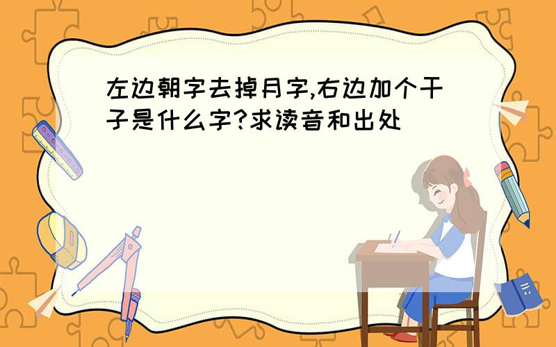 左边朝字去掉月字,右边加个干子是什么字?求读音和出处