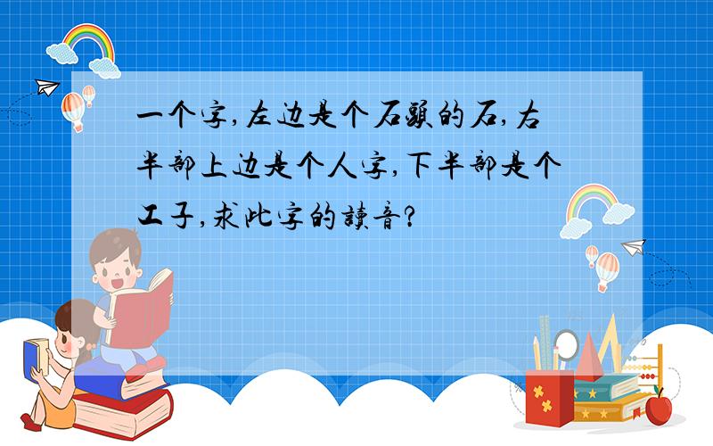 一个字,左边是个石头的石,右半部上边是个人字,下半部是个工子,求此字的读音?