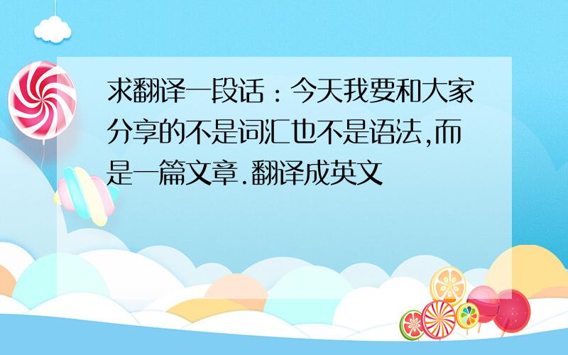 求翻译一段话：今天我要和大家分享的不是词汇也不是语法,而是一篇文章.翻译成英文