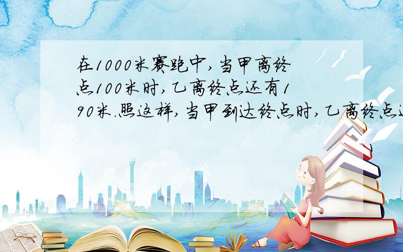 在1000米赛跑中,当甲离终点100米时,乙离终点还有190米.照这样,当甲到达终点时,乙离终点还有几米?