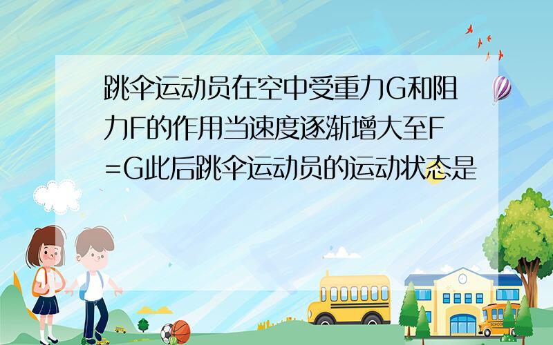 跳伞运动员在空中受重力G和阻力F的作用当速度逐渐增大至F=G此后跳伞运动员的运动状态是