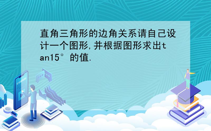 直角三角形的边角关系请自己设计一个图形,并根据图形求出tan15°的值.