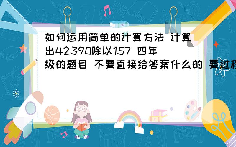 如何运用简单的计算方法 计算出42390除以157 四年级的题目 不要直接给答案什么的 要过程