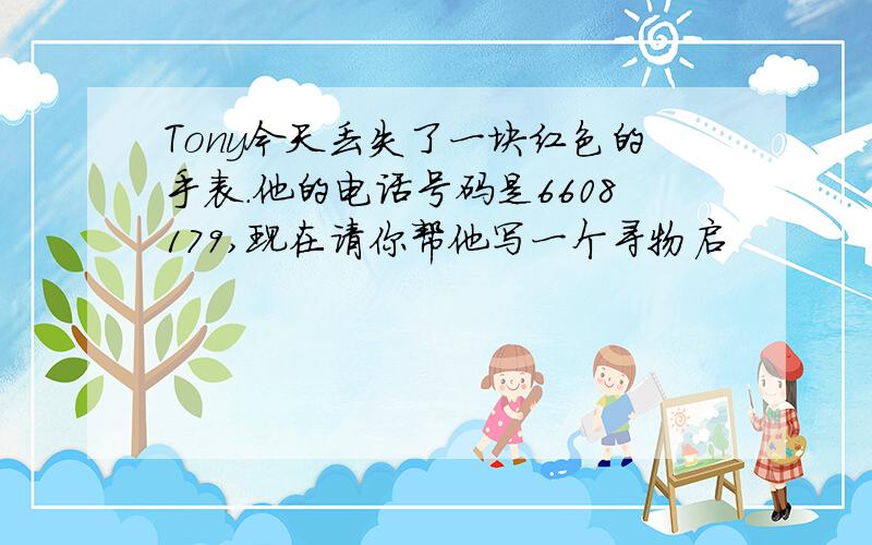 Tony今天丢失了一块红色的手表.他的电话号码是6608179,现在请你帮他写一个寻物启