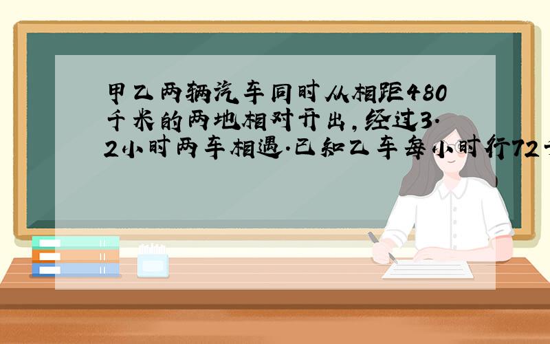 甲乙两辆汽车同时从相距480千米的两地相对开出，经过3.2小时两车相遇．已知乙车每小时行72千米，甲车每小时行多少千米．