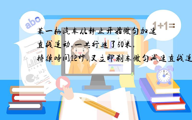 某一辆汽车从静止开始做匀加速直线运动,一共行进了50米,持续时间12秒,又立即刹车做匀减速直线运动,...