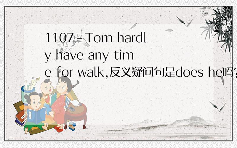 1107-Tom hardly have any time for walk,反义疑问句是does he吗?