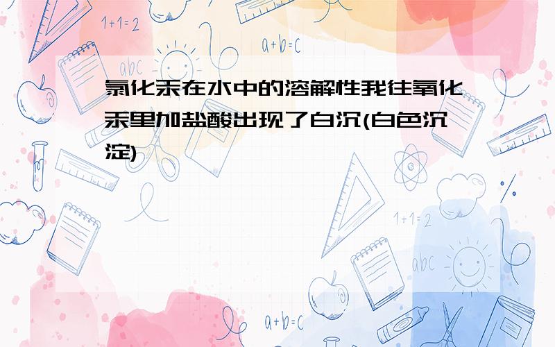 氯化汞在水中的溶解性我往氧化汞里加盐酸出现了白沉(白色沉淀)