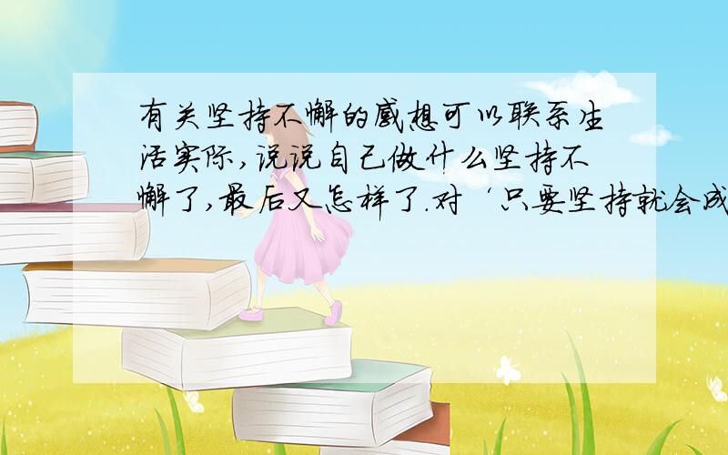 有关坚持不懈的感想可以联系生活实际,说说自己做什么坚持不懈了,最后又怎样了.对‘只要坚持就会成功’这句话,你又怎样的感想