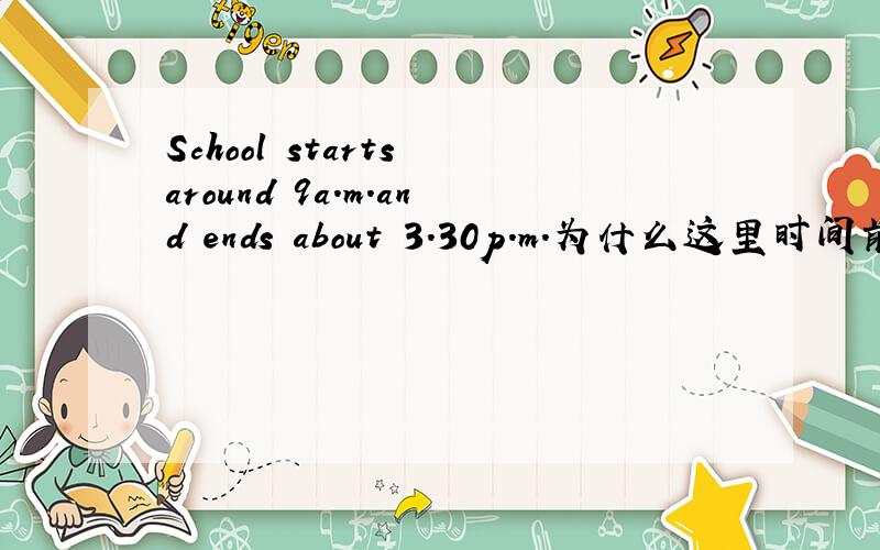 School starts around 9a.m.and ends about 3.30p.m.为什么这里时间前不用加