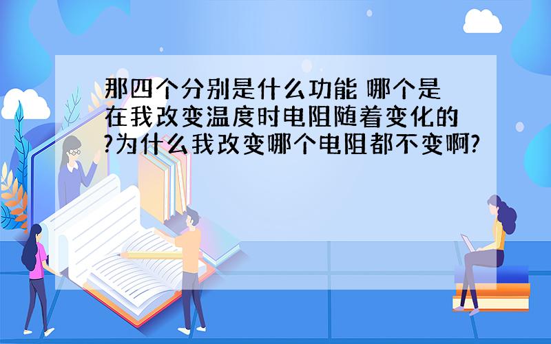 那四个分别是什么功能 哪个是在我改变温度时电阻随着变化的?为什么我改变哪个电阻都不变啊?