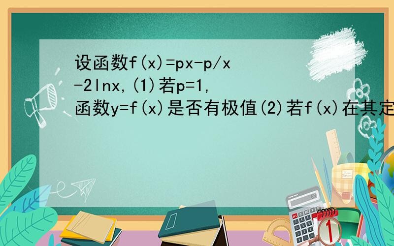 设函数f(x)=px-p/x-2lnx,(1)若p=1,函数y=f(x)是否有极值(2)若f(x)在其定义域内为