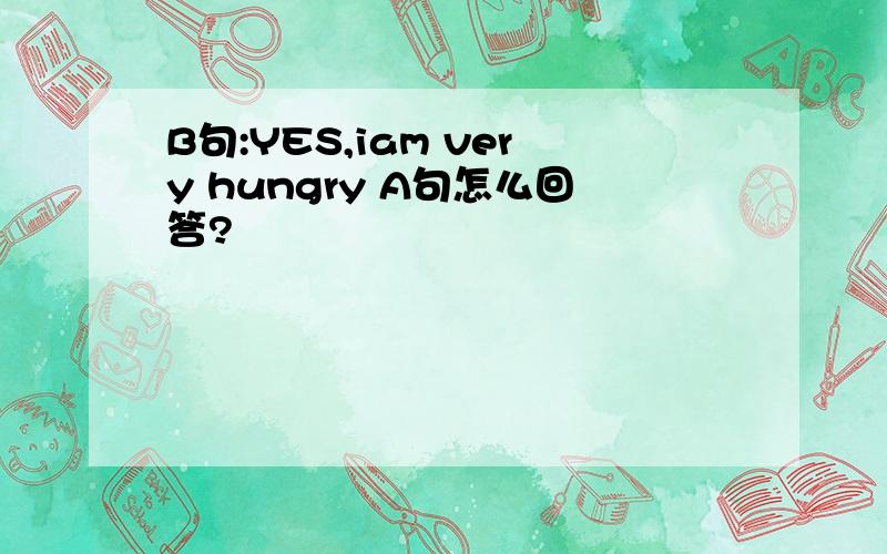 B句:YES,iam very hungry A句怎么回答?