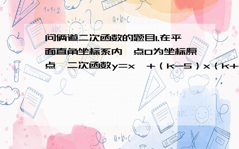 问俩道二次函数的题目1.在平面直角坐标系内,点O为坐标原点,二次函数y=x^+（k-5）x（k+4）的图像x轴于点A（x