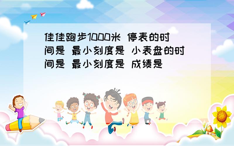 佳佳跑步1000米 停表的时间是 最小刻度是 小表盘的时间是 最小刻度是 成绩是