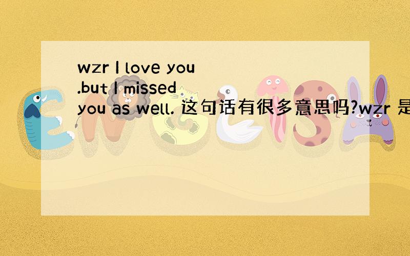 wzr I love you.but I missed you as well. 这句话有很多意思吗?wzr 是人名?请