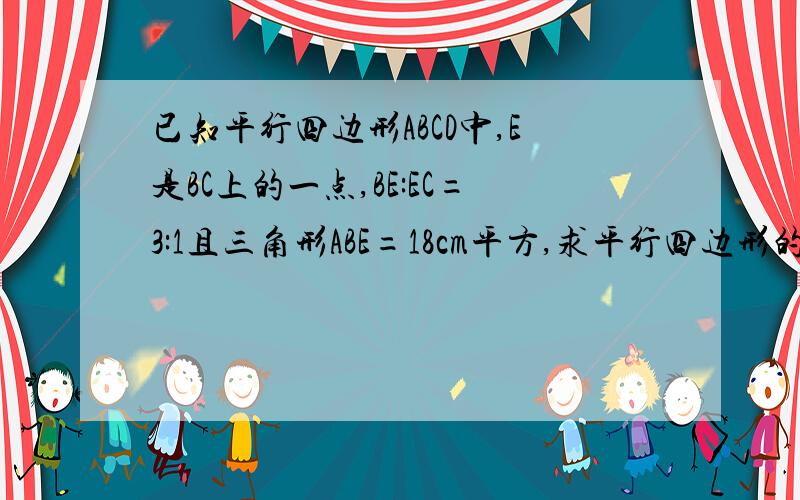 已知平行四边形ABCD中,E是BC上的一点,BE:EC=3:1且三角形ABE=18cm平方,求平行四边形的面积