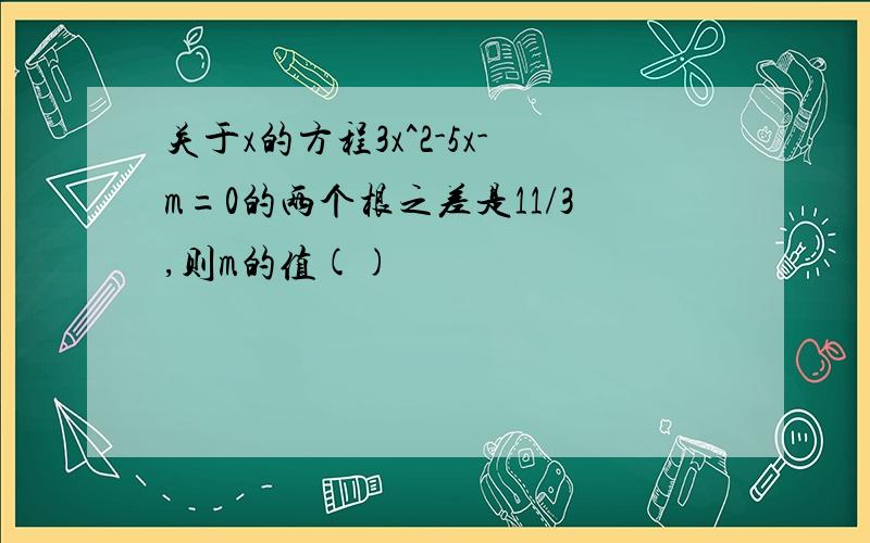 关于x的方程3x^2-5x-m=0的两个根之差是11/3,则m的值()