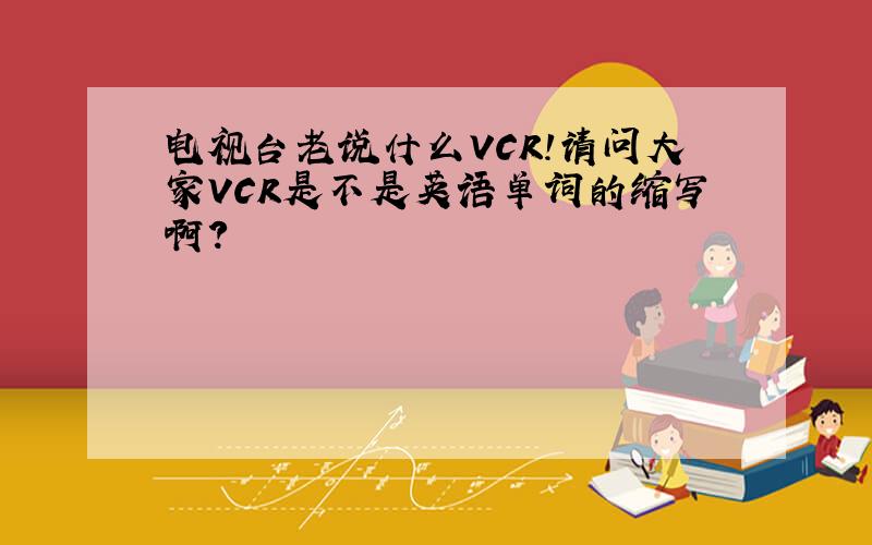 电视台老说什么VCR!请问大家VCR是不是英语单词的缩写啊?