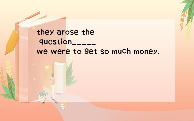 they arose the question_____we were to get so much money.