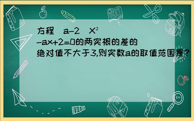 方程（a-2）X²-ax+2=0的两实根的差的绝对值不大于3,则实数a的取值范围是?