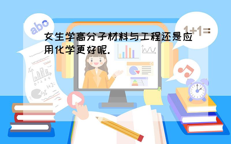 女生学高分子材料与工程还是应用化学更好呢.