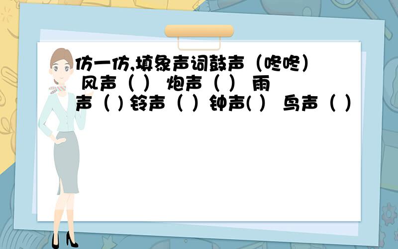 仿一仿,填象声词鼓声（咚咚） 风声（ ） 炮声（ ） 雨声（ ) 铃声（ ）钟声( ） 鸟声（ ）