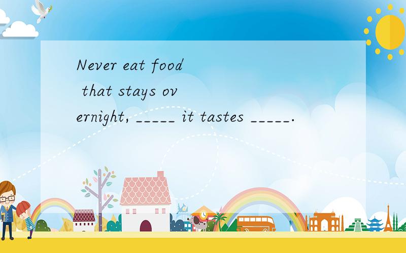 Never eat food that stays overnight, _____ it tastes _____.