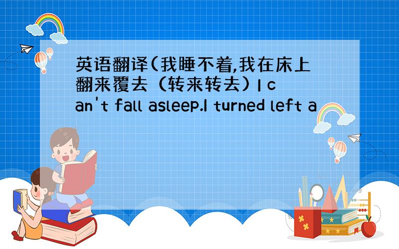 英语翻译(我睡不着,我在床上翻来覆去（转来转去) I can't fall asleep.I turned left a