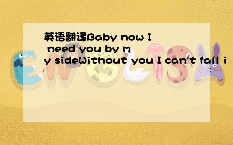 英语翻译Baby now I need you by my sideWithout you I can't fall i