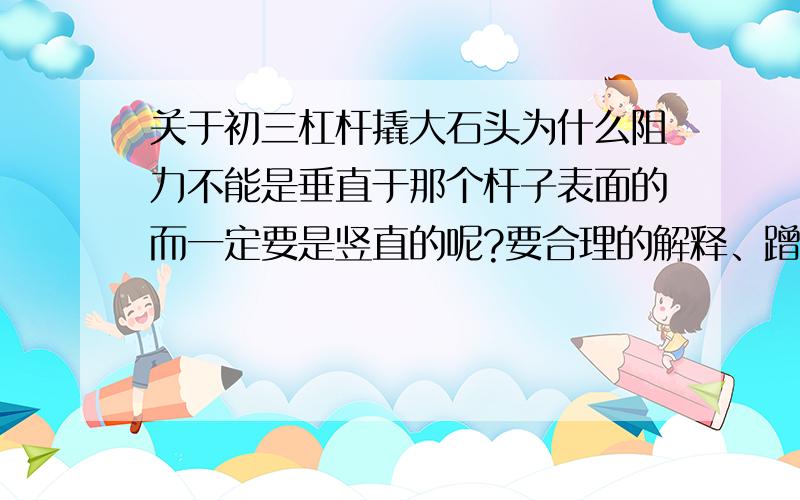 关于初三杠杆撬大石头为什么阻力不能是垂直于那个杆子表面的而一定要是竖直的呢?要合理的解释、蹭分的别来 、