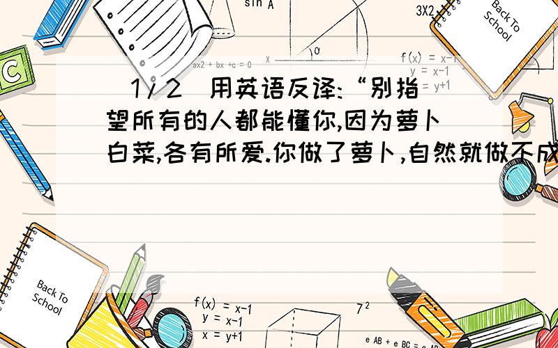 (1/2)用英语反译:“别指望所有的人都能懂你,因为萝卜白菜,各有所爱.你做了萝卜,自然就做不成青菜.路是大地一道难愈的