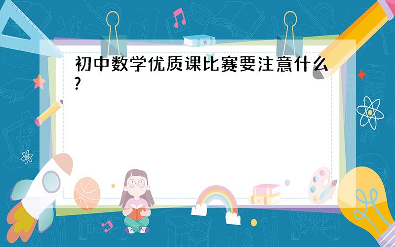 初中数学优质课比赛要注意什么?