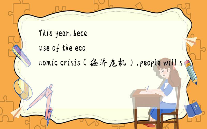 This year,because of the economic crisis(经济危机）,people will s