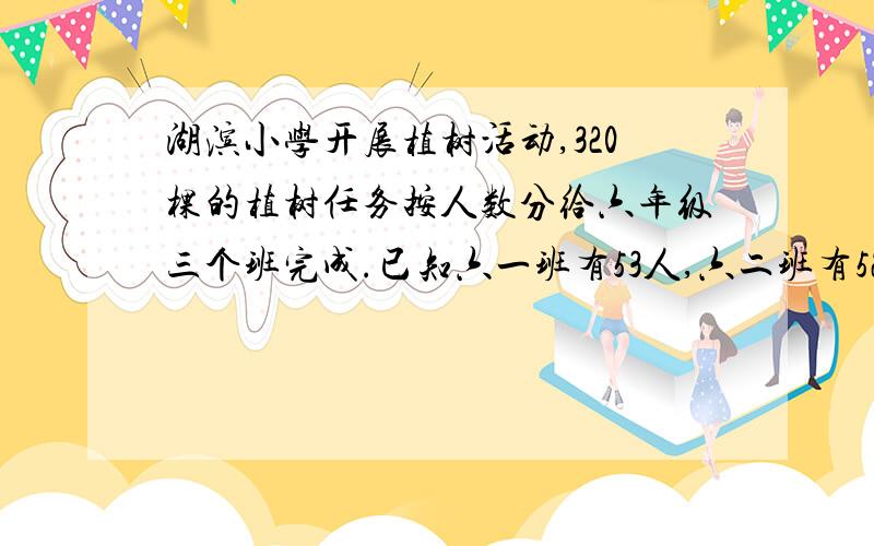 湖滨小学开展植树活动,320棵的植树任务按人数分给六年级三个班完成.已知六一班有53人,六二班有52人,六三班有55人,