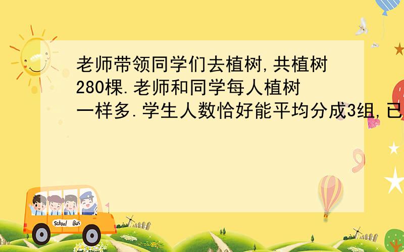 老师带领同学们去植树,共植树280棵.老师和同学每人植树一样多.学生人数恰好能平均分成3组,已知平均每人植树超过4棵,但