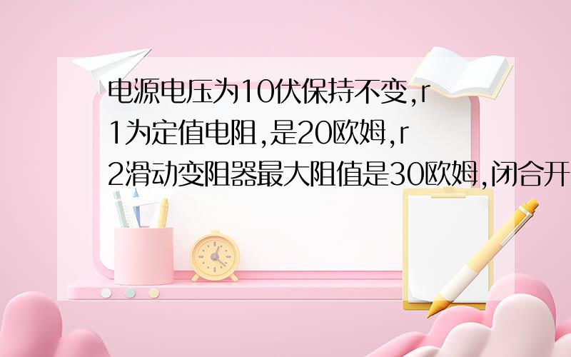 电源电压为10伏保持不变,r1为定值电阻,是20欧姆,r2滑动变阻器最大阻值是30欧姆,闭合开关后,电流表,电压表变化范