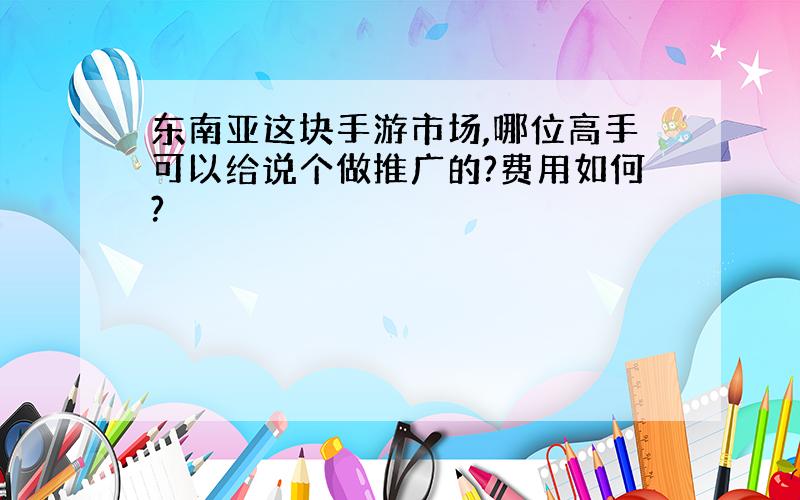 东南亚这块手游市场,哪位高手可以给说个做推广的?费用如何?