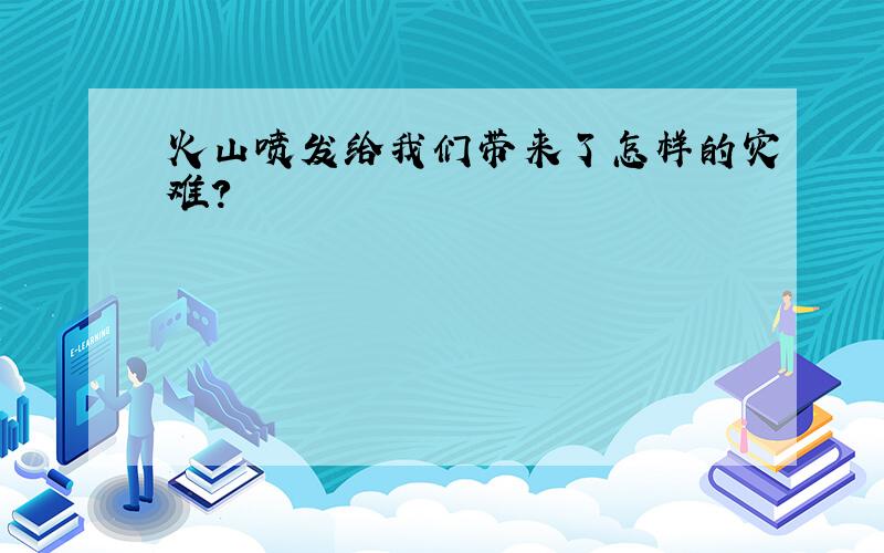 火山喷发给我们带来了怎样的灾难?