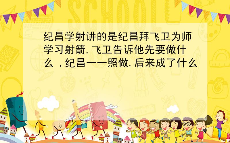 纪昌学射讲的是纪昌拜飞卫为师学习射箭,飞卫告诉他先要做什么 ,纪昌一一照做,后来成了什么