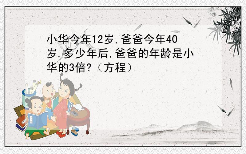 小华今年12岁,爸爸今年40岁,多少年后,爸爸的年龄是小华的3倍?（方程）